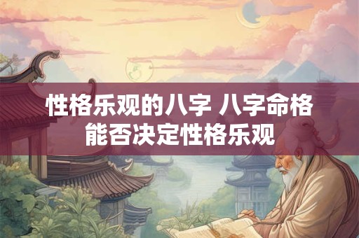性格乐观的八字 八字命格能否决定性格乐观