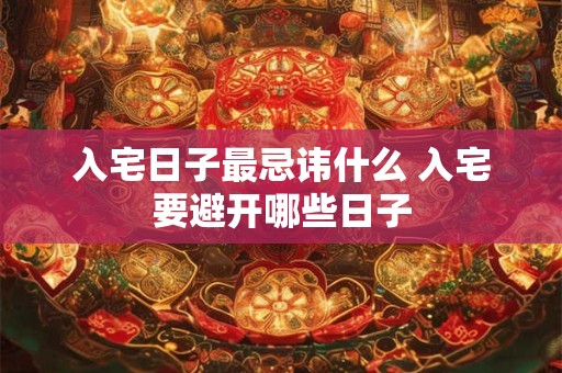 入宅日子最忌讳什么 入宅要避开哪些日子
