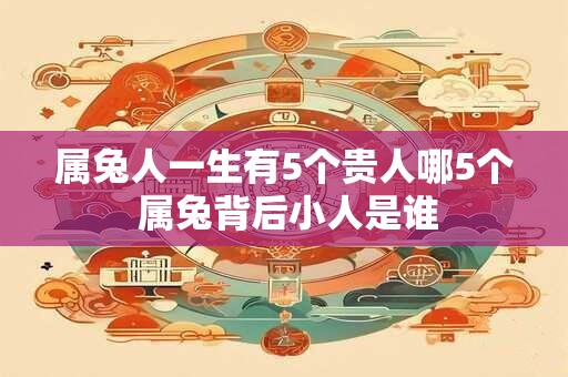 属兔人一生有5个贵人哪5个 属兔背后小人是谁 属兔人一生有5个贵人哪5个 属兔背后小人是谁