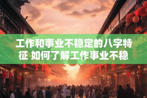 工作和事业不稳定的八字特征 如何了解工作事业不稳定的八字特征