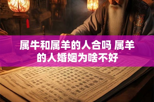 属牛和属羊的人合吗 属羊的人婚姻为啥不好