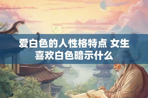 爱白色的人性格特点 女生喜欢白色暗示什么