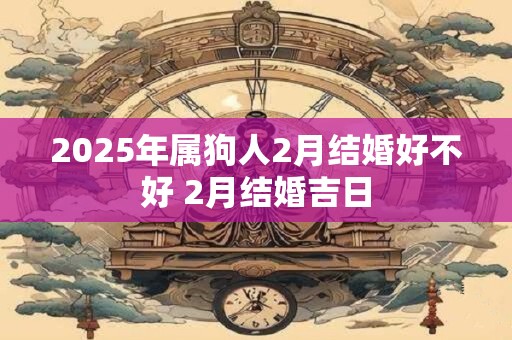 2026年属狗人2月结婚好不好 2月结婚吉日 2026年属狗人2月结婚好不好 2月结婚吉日