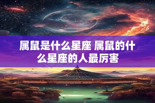 属鼠是什么星座 属鼠的什么星座的人最厉害
