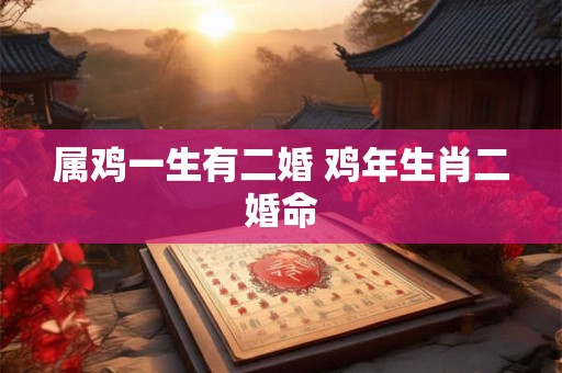 属鸡一生有二婚 鸡年生肖二婚命