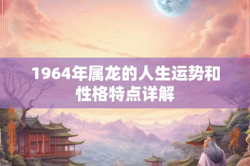 1964年属龙的人生运势和性格特点详解