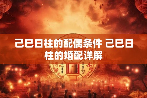 己巳日柱的配偶条件 己巳日柱的婚配详解