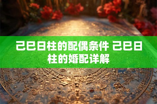 己巳日柱的配偶条件 己巳日柱的婚配详解