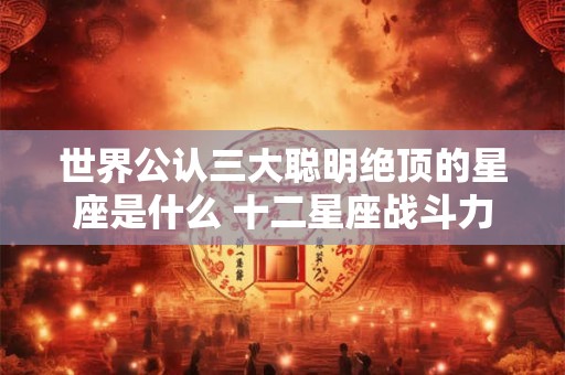 世界公认三大聪明绝顶的星座是什么 十二星座战斗力排名