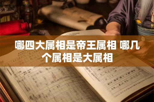 哪四大属相是帝王属相 哪几个属相是大属相