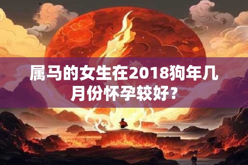 属马的女生在2018狗年几月份怀孕较好？