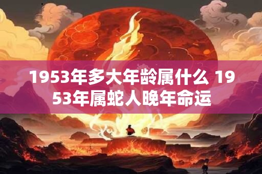 1953年多大年龄属什么 1953年属蛇人晚年命运