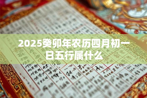 2025癸卯年农历四月初一日五行属什么