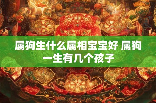 属狗生什么属相宝宝好 属狗一生有几个孩子