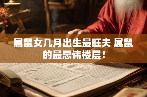 属鼠女几月出生最旺夫 属鼠的最忌讳楼层！