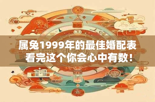 属兔1999年的最佳婚配表 看完这个你会心中有数! 属兔1999年的最佳婚配表 看完这个你会心中有数!