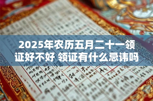 2025年农历五月二十一领证好不好 领证有什么忌讳吗