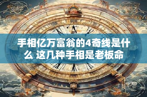 手相亿万富翁的4奇线是什么 这几种手相是老板命