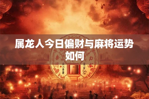 属龙人今日偏财与麻将运势如何