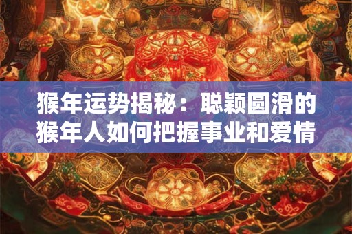 猴年运势揭秘：聪颖圆滑的猴年人如何把握事业和爱情