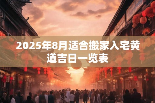 2025年8月适合搬家入宅黄道吉日一览表