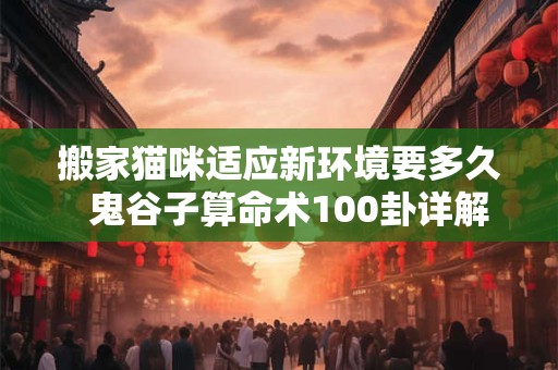 搬家猫咪适应新环境要多久  鬼谷子算命术100卦详解甲壬乙丙