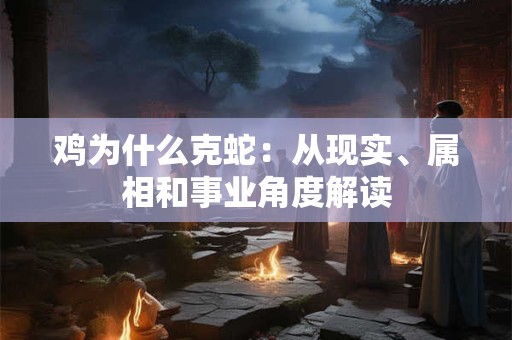 鸡为什么克蛇:从现实、属相和事业角度解读 鸡为什么克蛇:从现实、属相和事业角度解读