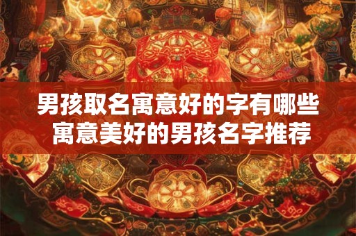男孩取名寓意好的字有哪些 寓意美好的男孩名字推荐