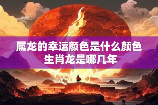 属龙的幸运颜色是什么颜色 生肖龙是哪几年