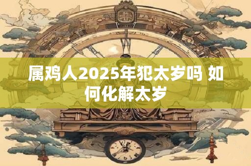 属鸡人2026年犯太岁吗 如何化解太岁