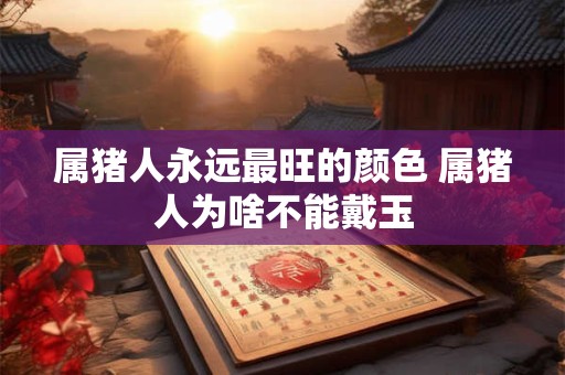 属猪人永远最旺的颜色 属猪人为啥不能戴玉