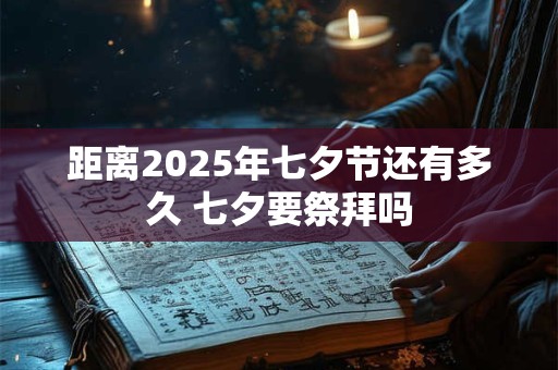 距离2025年七夕节还有多久 七夕要祭拜吗