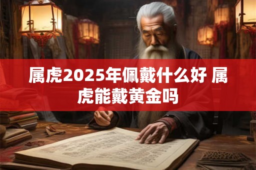 属虎2025年佩戴什么好 属虎能戴黄金吗