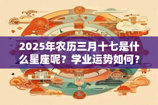 2026年农历三月十七是什么星座呢？学业运势如何？