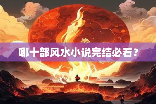 详细阅读:哪十部风水小说完结必看? 哪十部风水小说完结必看?