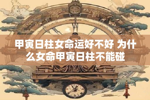 甲寅日柱女命运好不好 为什么女命甲寅日柱不能碰