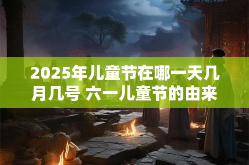 2025年儿童节在哪一天几月几号 六一儿童节的由来