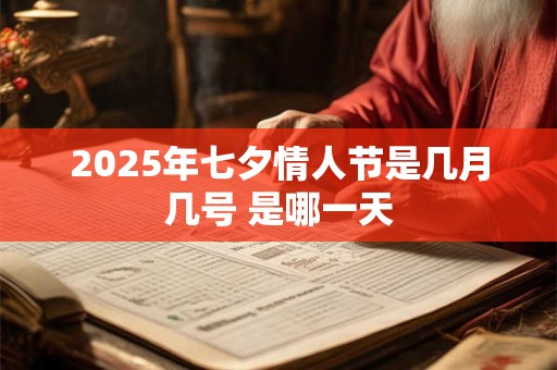 2025年七夕情人节是几月几号 是哪一天 2025年七夕情人节是几月几号 是哪一天