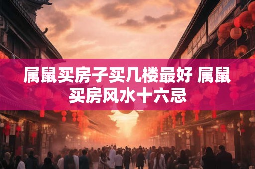 属鼠买房子买几楼最好 属鼠买房风水十六忌