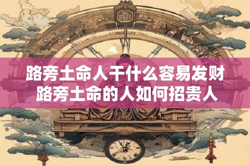 路旁土命人干什么容易发财 路旁土命的人如何招贵人