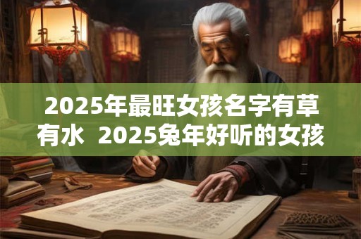 2025年最旺女孩名字有草有水  2025兔年好听的女孩名字