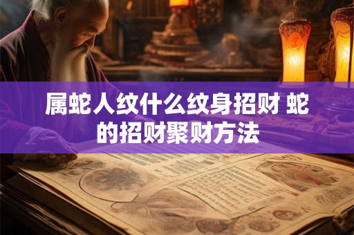 属蛇人纹什么纹身招财 蛇的招财聚财方法