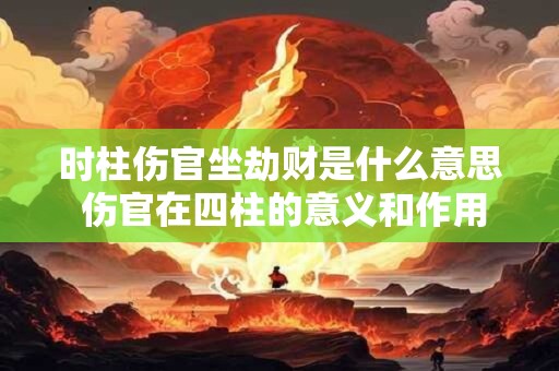 时柱伤官坐劫财是什么意思 伤官在四柱的意义和作用