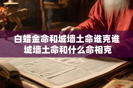 白蜡金命和城墙土命谁克谁 城墙土命和什么命相克 白蜡金命和城墙土命谁克谁 城墙土命和什么命相克