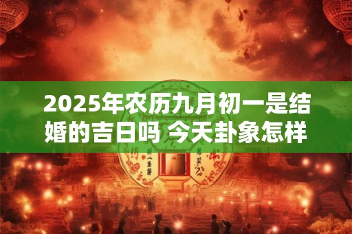2025年农历九月初一是结婚的吉日吗 今天卦象怎样