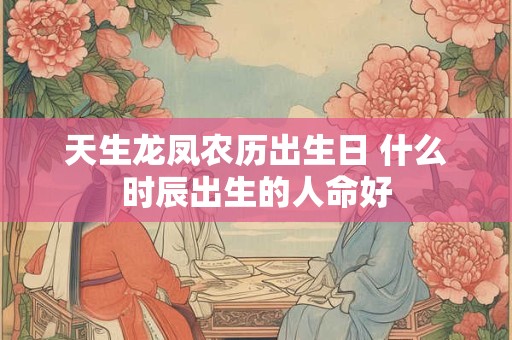 天生龙凤农历出生日 什么时辰出生的人命好