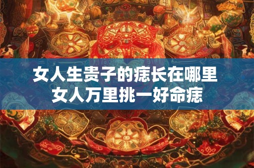 女人生贵子的痣长在哪里 女人万里挑一好命痣