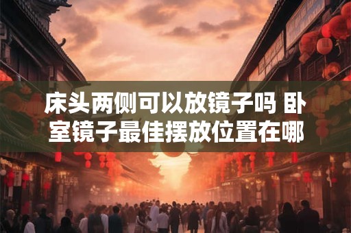 床头两侧可以放镜子吗 卧室镜子最佳摆放位置在哪 床头两侧可以放镜子吗 卧室镜子最佳摆放位置在哪