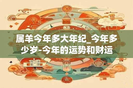 属羊今年多大年纪_今年多少岁-今年的运势和财运