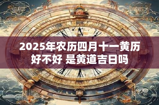 2025年农历四月十一黄历好不好 是黄道吉日吗